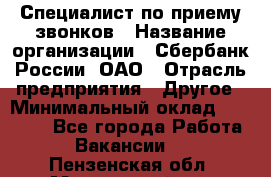 Специалист по приему звонков › Название организации ­ Сбербанк России, ОАО › Отрасль предприятия ­ Другое › Минимальный оклад ­ 18 500 - Все города Работа » Вакансии   . Пензенская обл.,Мокшанский р-н
